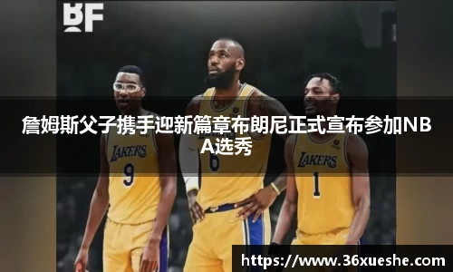 詹姆斯父子携手迎新篇章布朗尼正式宣布参加NBA选秀