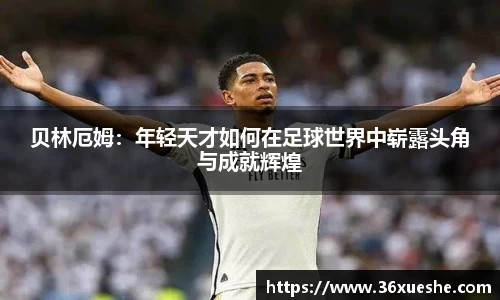 贝林厄姆：年轻天才如何在足球世界中崭露头角与成就辉煌